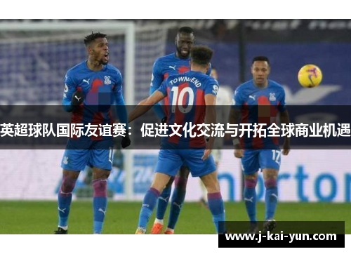 英超球队国际友谊赛：促进文化交流与开拓全球商业机遇
