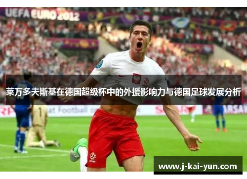 莱万多夫斯基在德国超级杯中的外援影响力与德国足球发展分析 莱万多夫斯基在德国超级杯中的外援影响力与德国足球发展分析
