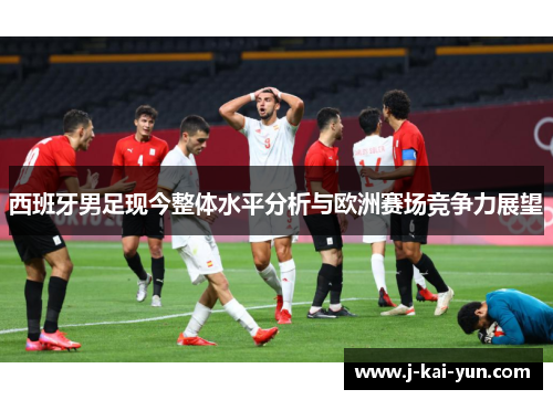 西班牙男足现今整体水平分析与欧洲赛场竞争力展望