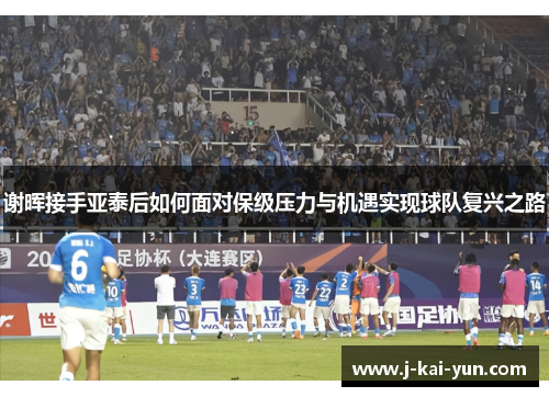 谢晖接手亚泰后如何面对保级压力与机遇实现球队复兴之路