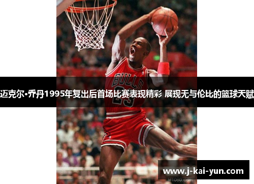 迈克尔·乔丹1995年复出后首场比赛表现精彩 展现无与伦比的篮球天赋