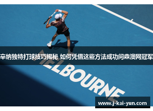 辛纳独特打球技巧揭秘 如何凭借这些方法成功问鼎澳网冠军