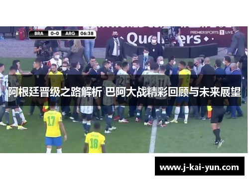 阿根廷晋级之路解析 巴阿大战精彩回顾与未来展望