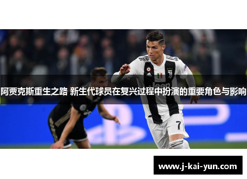 阿贾克斯重生之路 新生代球员在复兴过程中扮演的重要角色与影响