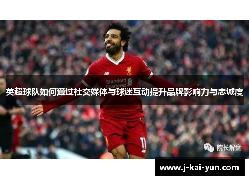 英超球队如何通过社交媒体与球迷互动提升品牌影响力与忠诚度