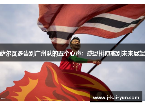 萨尔瓦多告别广州队的五个心声：感恩拼搏离别未来展望