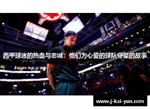 西甲球迷的热血与忠诚：他们为心爱的球队守望的故事