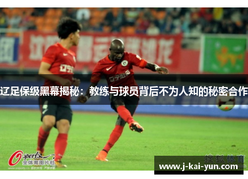 辽足保级黑幕揭秘：教练与球员背后不为人知的秘密合作