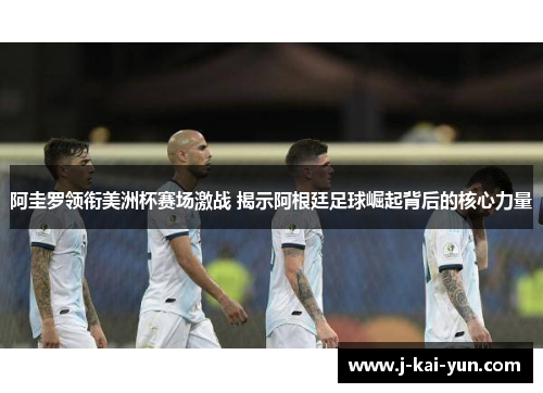 阿圭罗领衔美洲杯赛场激战 揭示阿根廷足球崛起背后的核心力量
