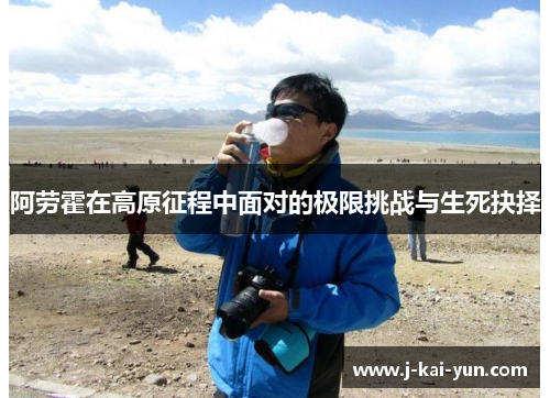 阿劳霍在高原征程中面对的极限挑战与生死抉择