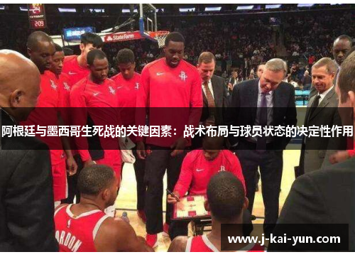 阿根廷与墨西哥生死战的关键因素：战术布局与球员状态的决定性作用