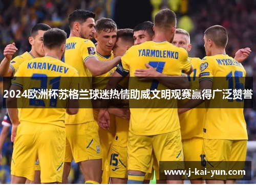 2024欧洲杯苏格兰球迷热情助威文明观赛赢得广泛赞誉