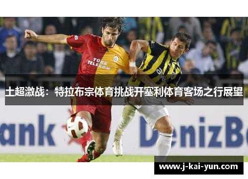 土超激战：特拉布宗体育挑战开塞利体育客场之行展望