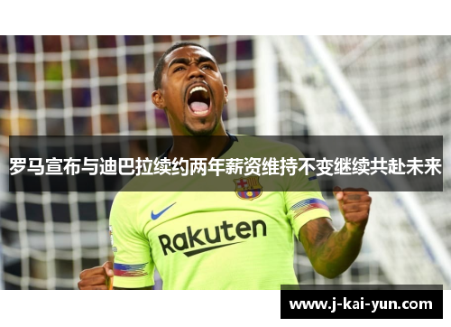 罗马宣布与迪巴拉续约两年薪资维持不变继续共赴未来