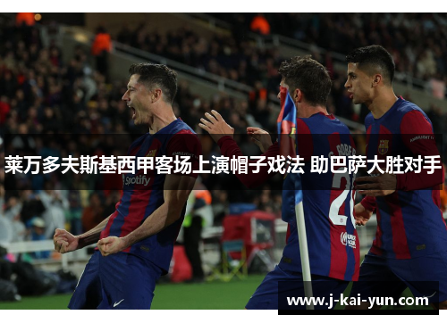 莱万多夫斯基西甲客场上演帽子戏法 助巴萨大胜对手