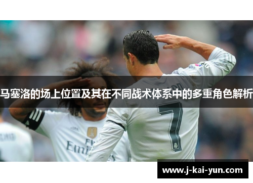 马塞洛的场上位置及其在不同战术体系中的多重角色解析