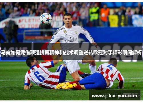 马竞如何凭借顽强拼搏精神和战术调整逆转欧冠对手精彩瞬间解析