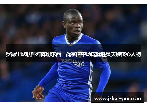 罗德里欧联杯对阵切尔西一战掌控中场成就胜负关键核心人物 罗德里欧联杯对阵切尔西一战掌控中场成就胜负关键核心人物