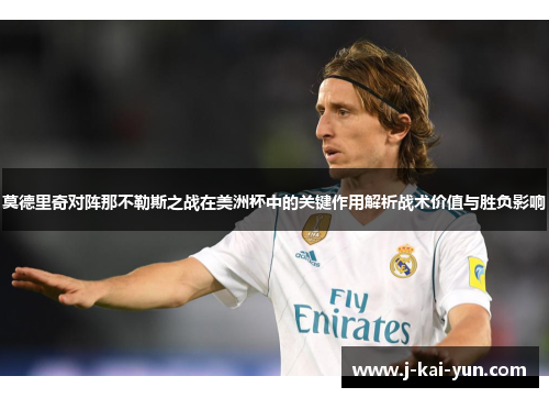 莫德里奇对阵那不勒斯之战在美洲杯中的关键作用解析战术价值与胜负影响 莫德里奇对阵那不勒斯之战在美洲杯中的关键作用解析战术价值与胜负影响