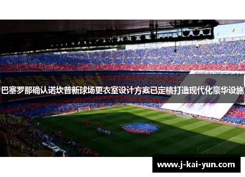 巴塞罗那确认诺坎普新球场更衣室设计方案已定稿打造现代化豪华设施