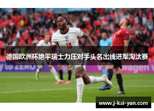 德国欧洲杯绝平瑞士力压对手头名出线进军淘汰赛