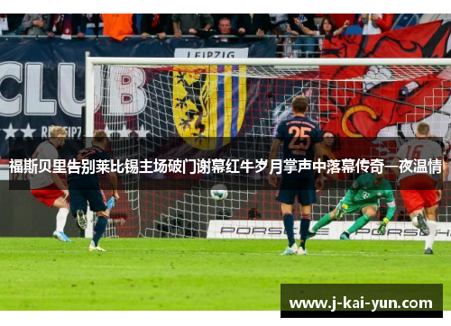 福斯贝里告别莱比锡主场破门谢幕红牛岁月掌声中落幕传奇一夜温情