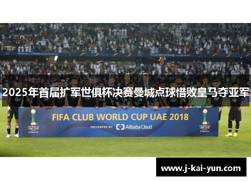 2025年首届扩军世俱杯决赛曼城点球惜败皇马夺亚军 2025年首届扩军世俱杯决赛曼城点球惜败皇马夺亚军