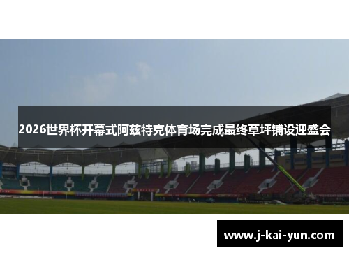 2026世界杯开幕式阿兹特克体育场完成最终草坪铺设迎盛会 2026世界杯开幕式阿兹特克体育场完成最终草坪铺设迎盛会