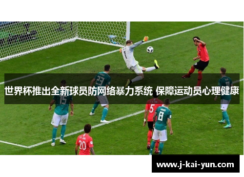 世界杯推出全新球员防网络暴力系统 保障运动员心理健康 世界杯推出全新球员防网络暴力系统 保障运动员心理健康