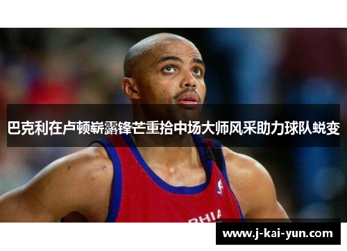 巴克利在卢顿崭露锋芒重拾中场大师风采助力球队蜕变 巴克利在卢顿崭露锋芒重拾中场大师风采助力球队蜕变