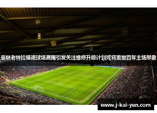 曼联老特拉福德球场漏雨引发关注维修升级计划或将重塑百年主场形象