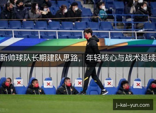 新帅球队长期建队思路，年轻核心与战术延续