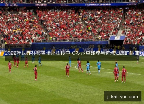 2022年世界杯布鲁诺那脚传中 C罗示意碰球与进球归属的插曲